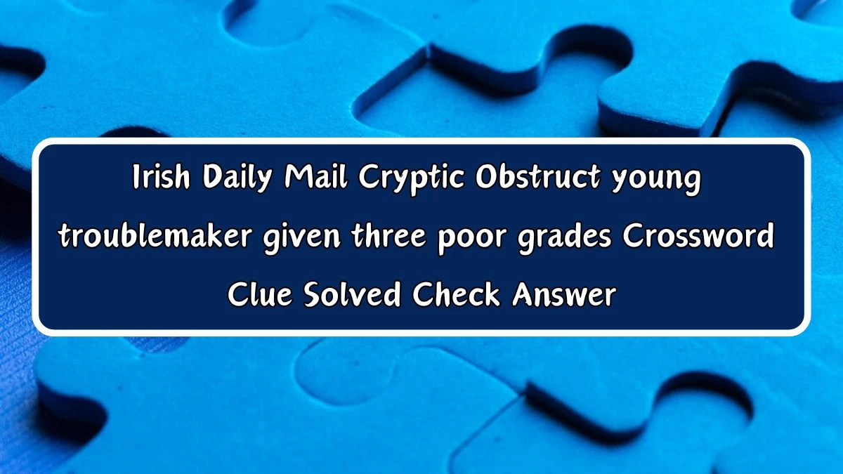 Irish Daily Mail Cryptic Obstruct young troublemaker given three poor grades Crossword Clue Solved Check Answer
