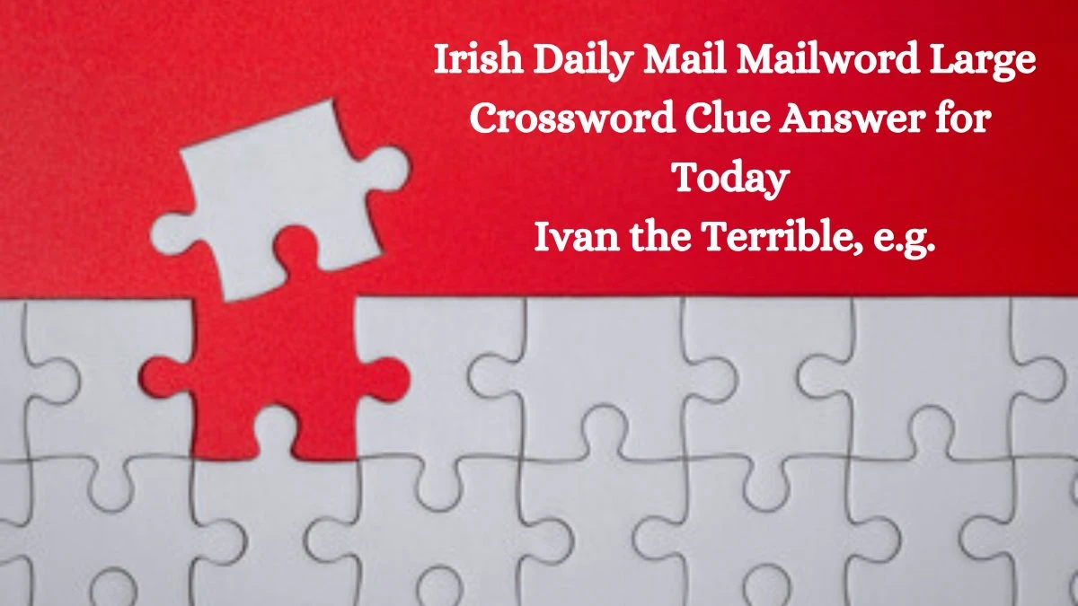 Irish Daily Mail Mailword Large Crossword Clue Answer for Today Ivan the Terrible, e.g.