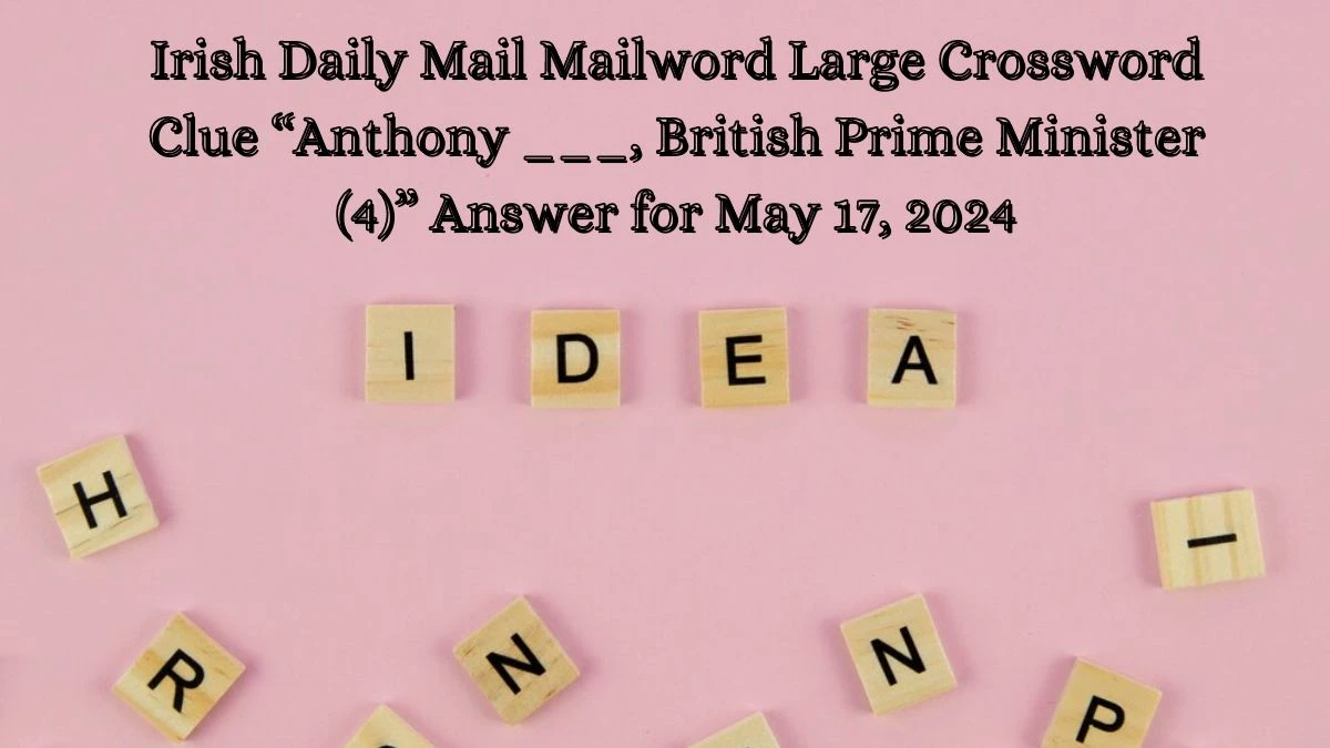 Irish Daily Mail Mailword Large Crossword Clue “Anthony ___, British Prime Minister (4)” Answer for May 17, 2024
