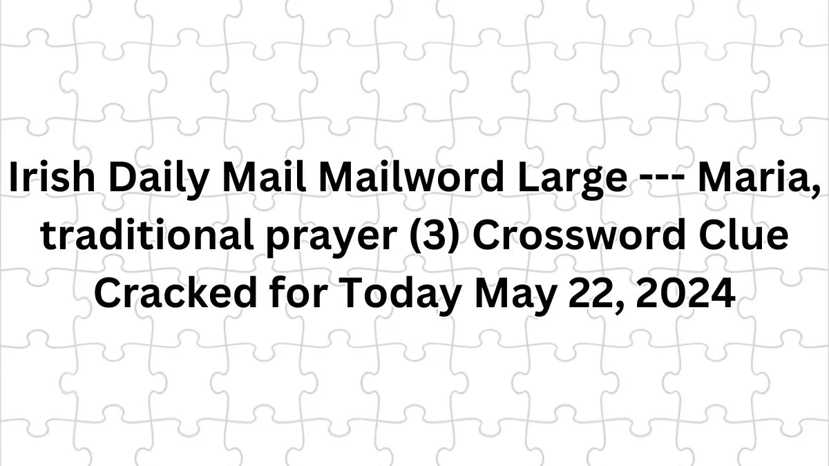Irish Daily Mail Mailword Large --- Maria, traditional prayer (3) Crossword Clue Cracked for Today May 22, 2024