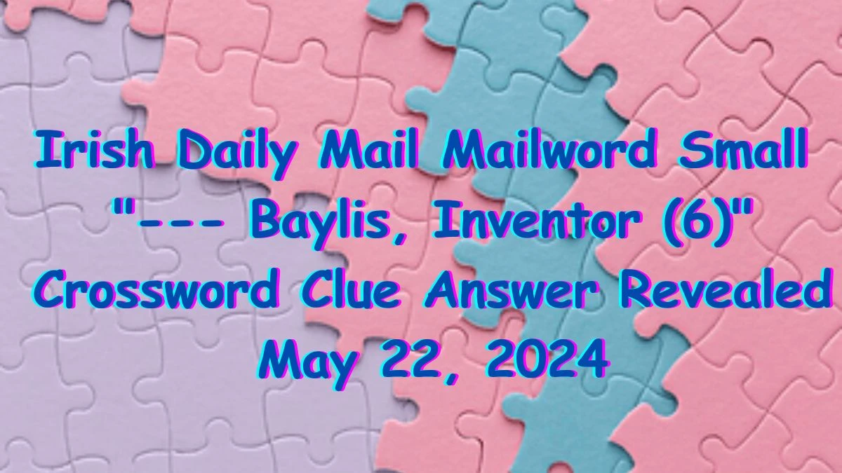 Irish Daily Mail Mailword Small --- Baylis, Inventor (6) Crossword Clue Answer Revealed May 22, 2024