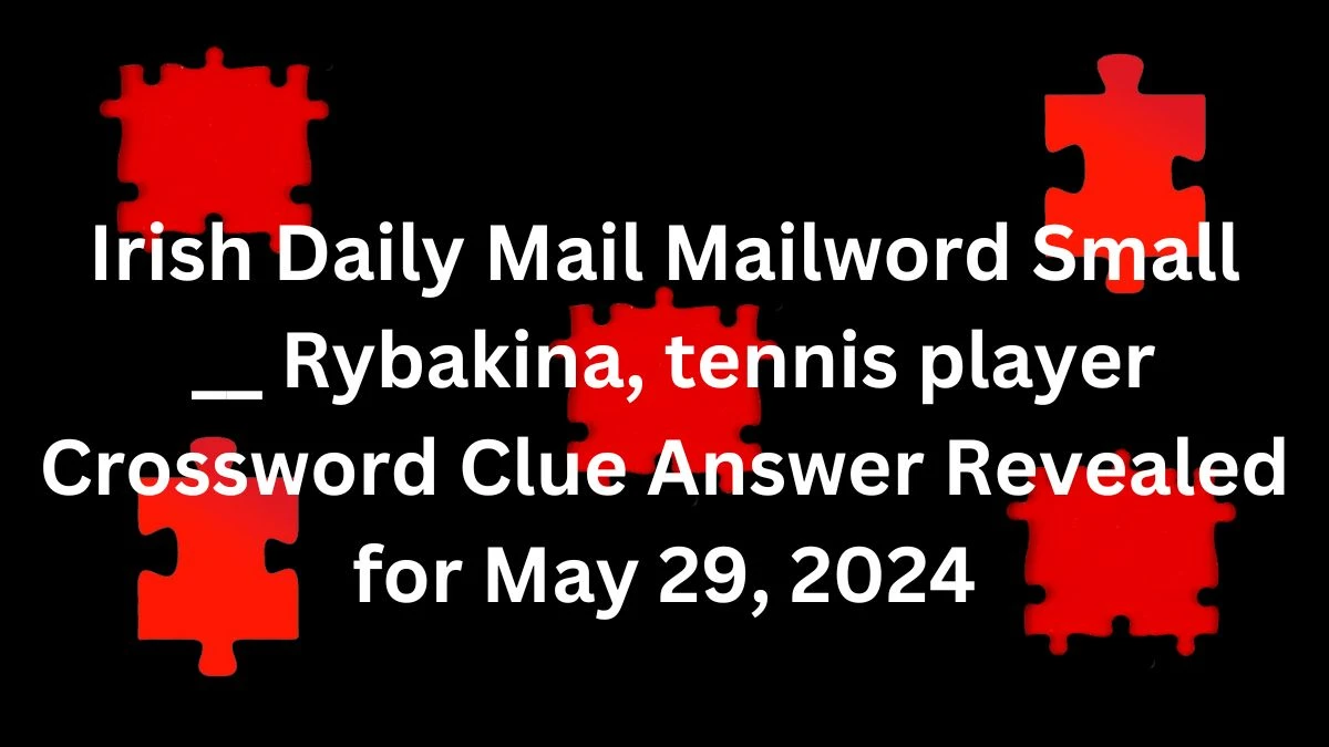 Irish Daily Mail Mailword Small __ Rybakina, tennis player Crossword Clue Answer Revealed for May 29, 2024