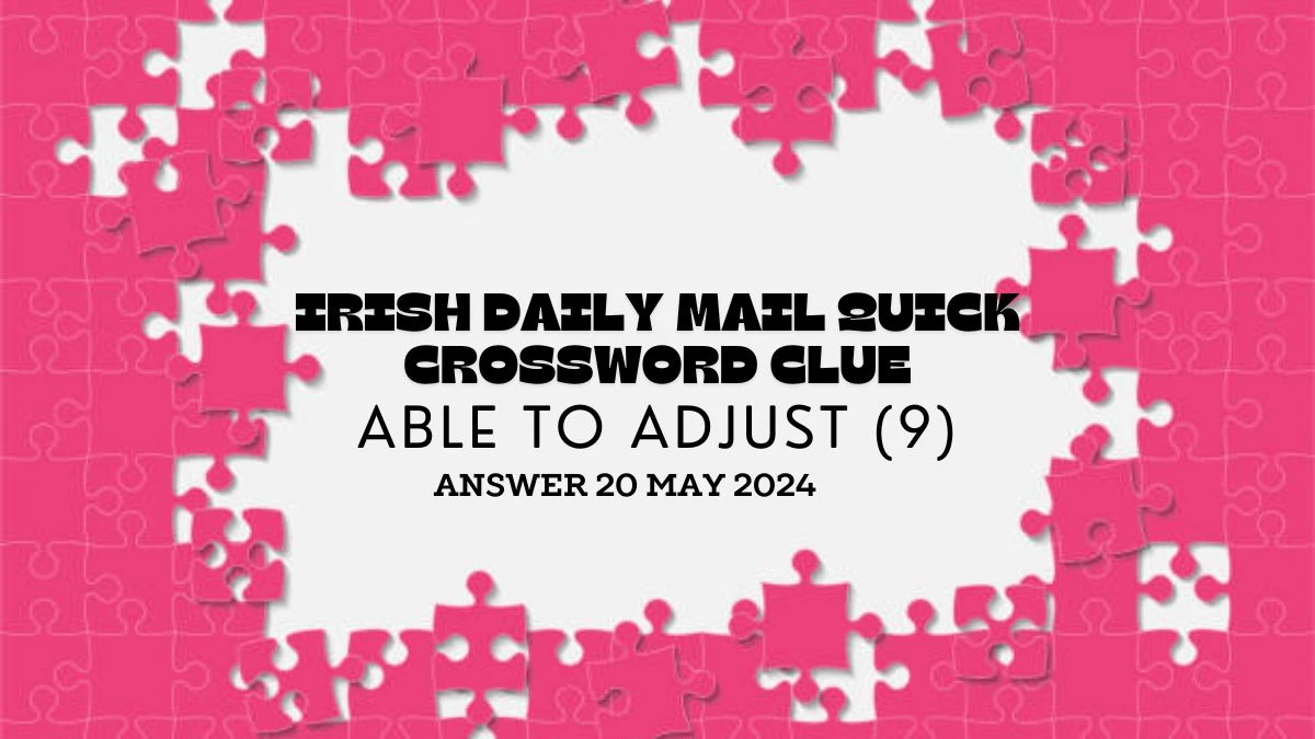 Irish Daily Mail Quick Crossword Clue Able to Adjust (9) Answer Explored Here on May 20, 2024