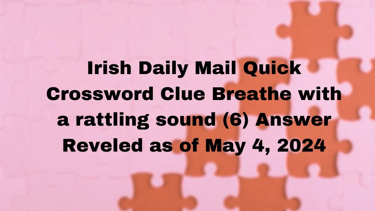 Irish Daily Mail Quick Crossword Clue Breathe with a rattling sound (6) Answer Reveled as of May 4, 2024
