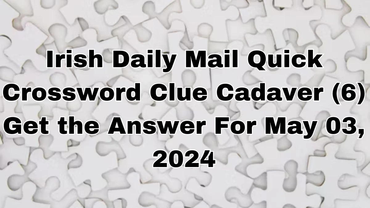 Irish Daily Mail Quick Crossword Clue Cadaver (6) Answer Revealed For May 03, 2024
