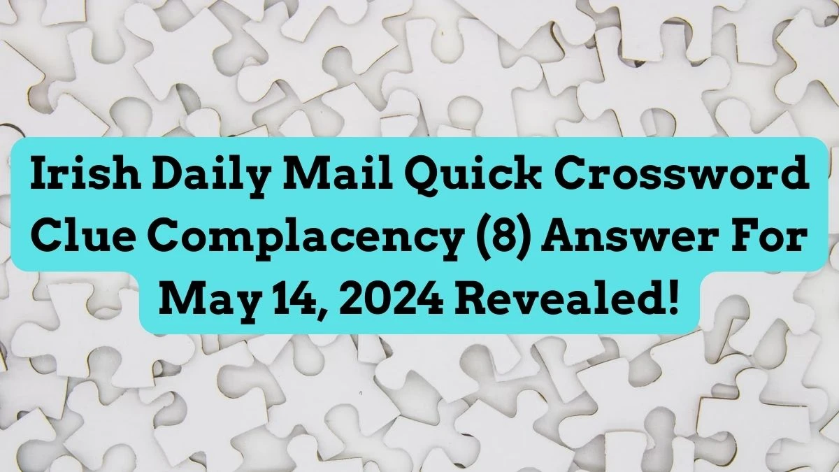 Irish Daily Mail Quick Crossword Clue Complacency (8) Answer For May 14, 2024 Revealed!