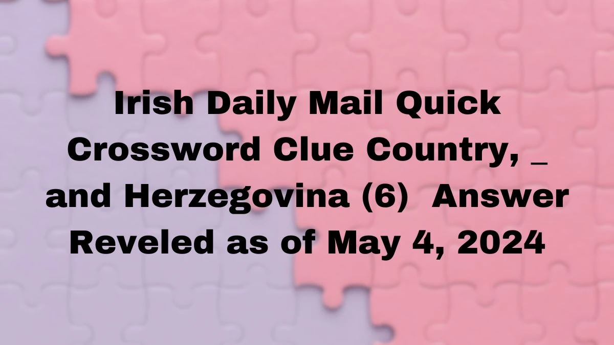 Irish Daily Mail Quick Crossword Clue Country, _ and Herzegovina (6)  Answer Reveled as of May 4, 2024
