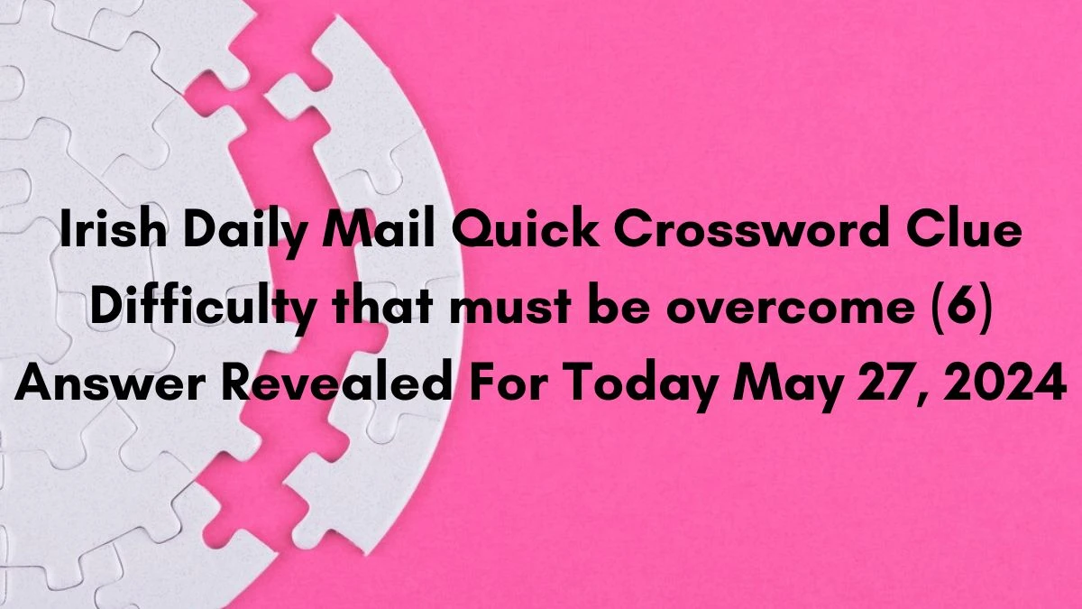Irish Daily Mail Quick Crossword Clue Difficulty that must be overcome (6) Answer Revealed For Today May 27, 2024
