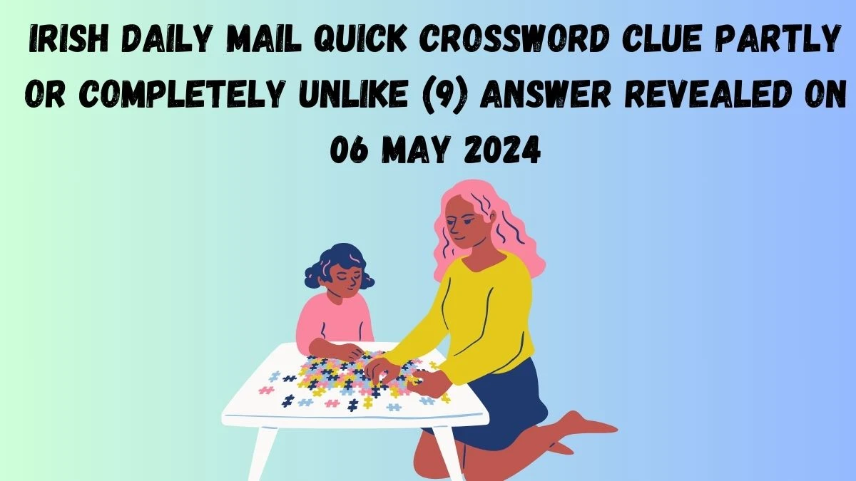 Irish Daily Mail Quick Crossword Clue Partly or completely unlike (9) Answer Revealed on 06 May 2024