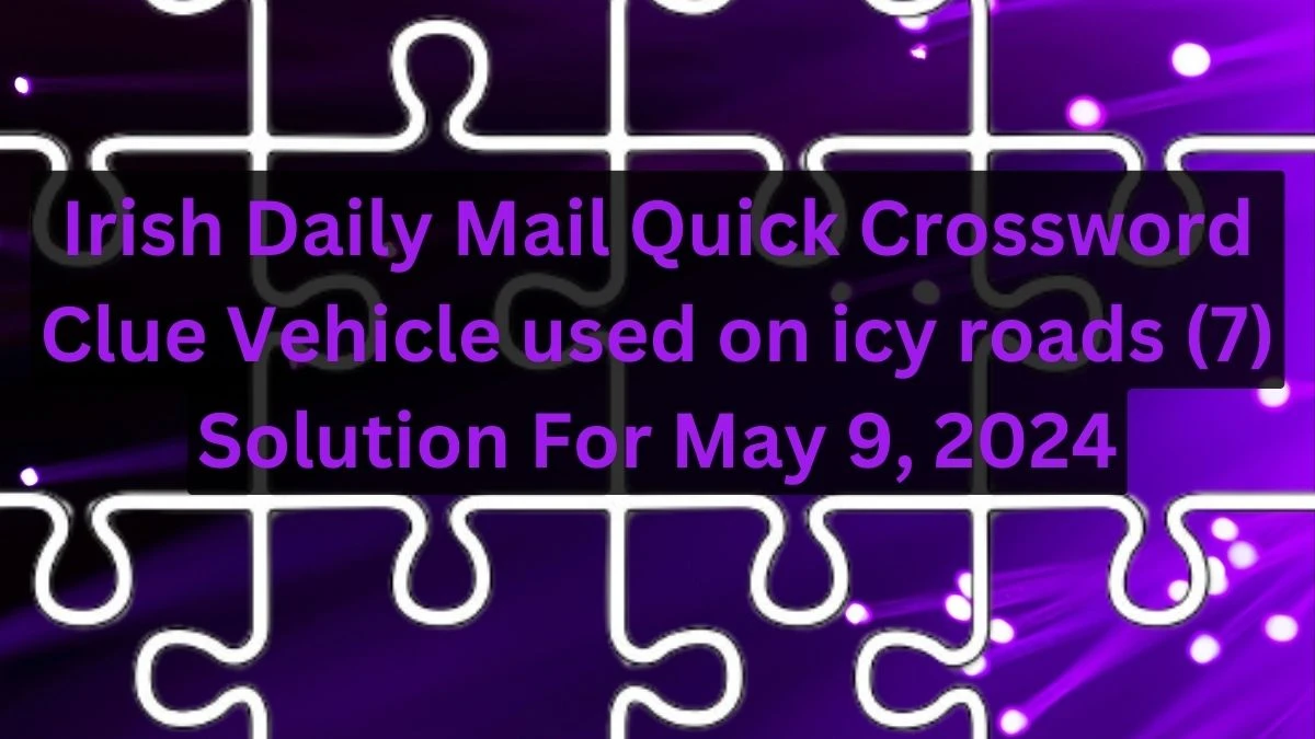 Irish Daily Mail Quick Crossword Clue Vehicle used on icy roads (7) Solution For May 9, 2024