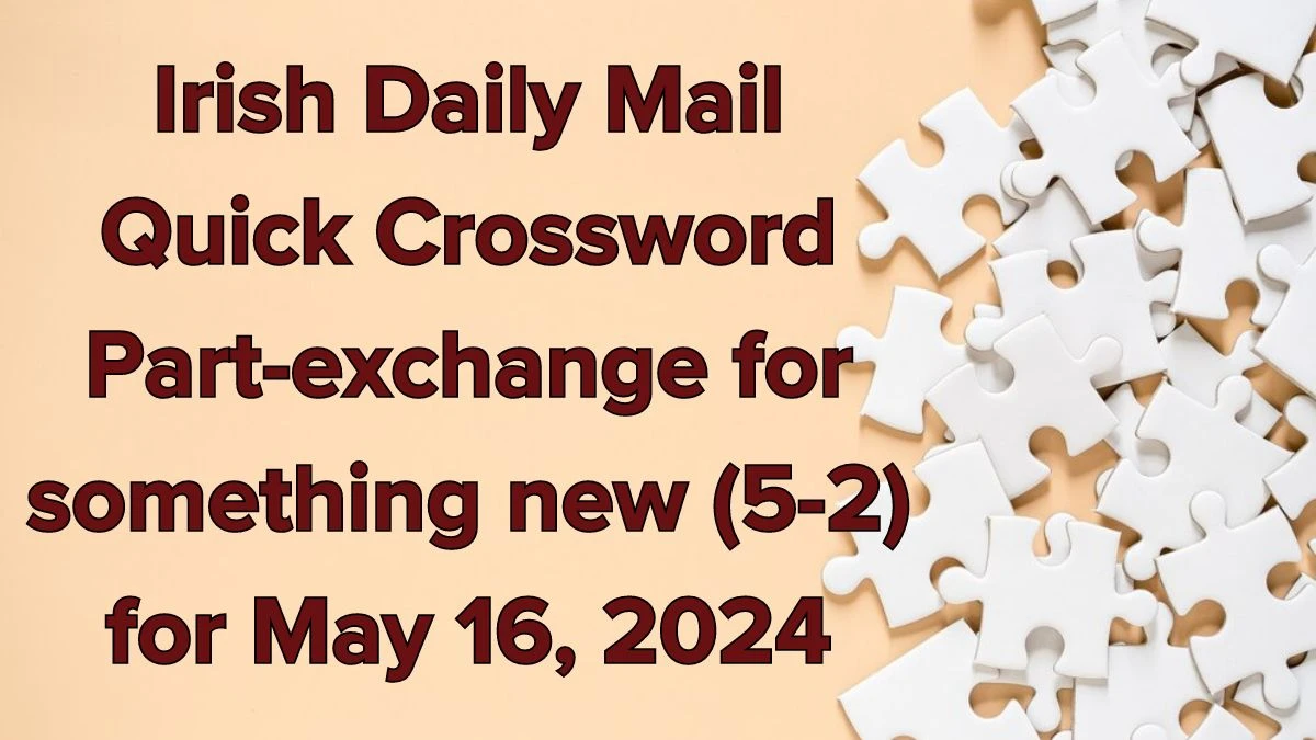 Irish Daily Mail Quick Crossword Part-exchange for something new (5-2) Clues and Answers Solved May 16, 2024