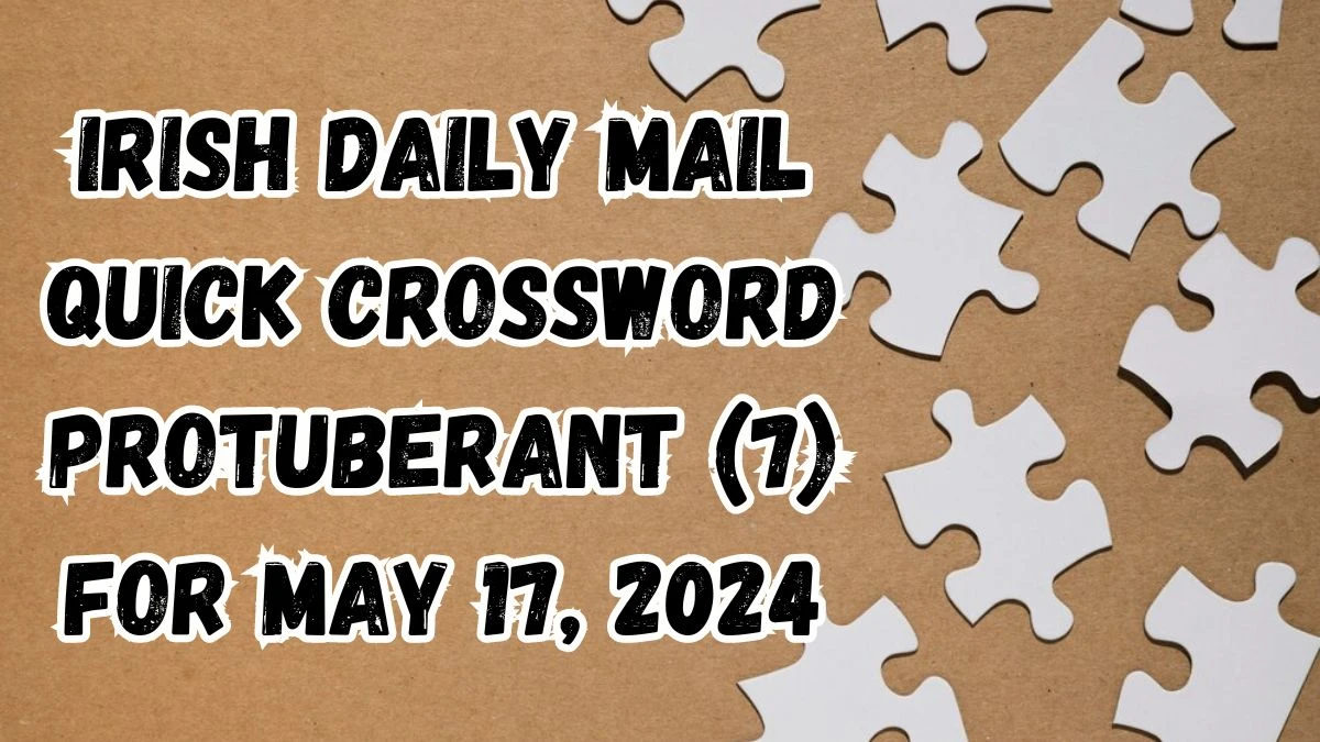 Irish Daily Mail Quick Crossword Protuberant (7) Answers Solved May 17, 2024