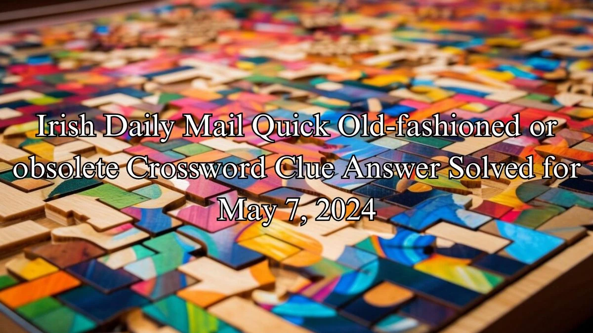 Irish Daily Mail Quick Old-fashioned or obsolete Crossword Clue Answer Solved for May 7, 2024