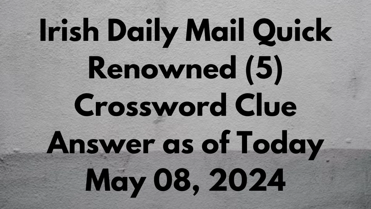 Irish Daily Mail Quick Renowned (5) Crossword Clue Answer as of Today May 08, 2024