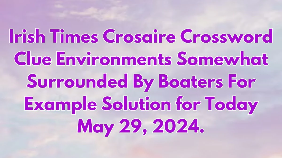 Irish Times Crosaire Crossword Clue Environments Somewhat Surrounded By Boaters For Example Solution for Today May 29, 2024.