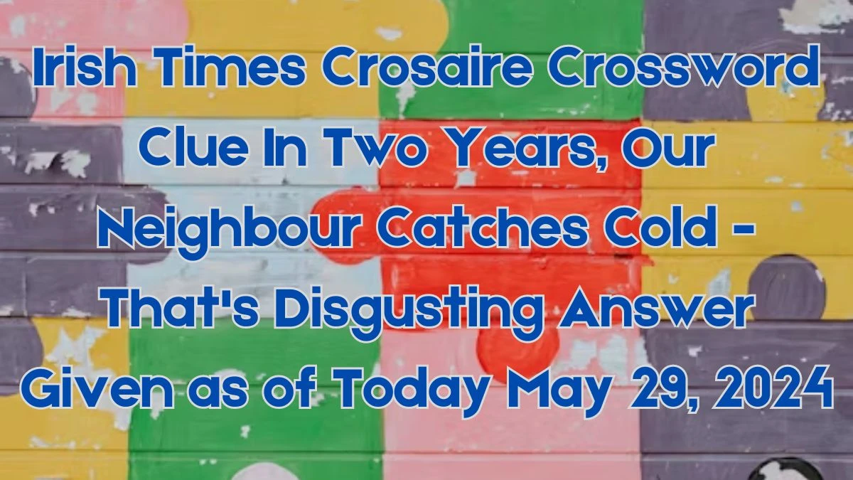 Irish Times Crosaire Crossword Clue In Two Years, Our Neighbour Catches Cold - That's Disgusting Answer Given as of Today May 29, 2024