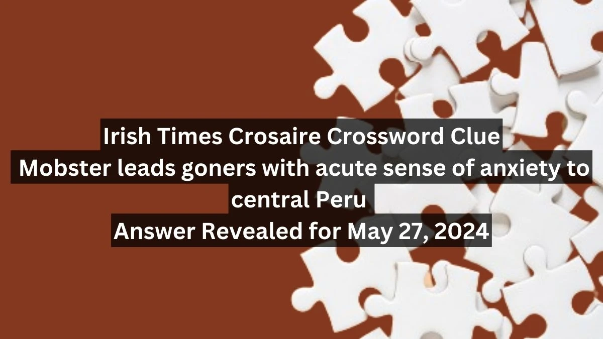 Irish Times Crosaire Crossword Clue Mobster leads goners with acute sense of anxiety to central Peru Answer Revealed for May 27, 2024