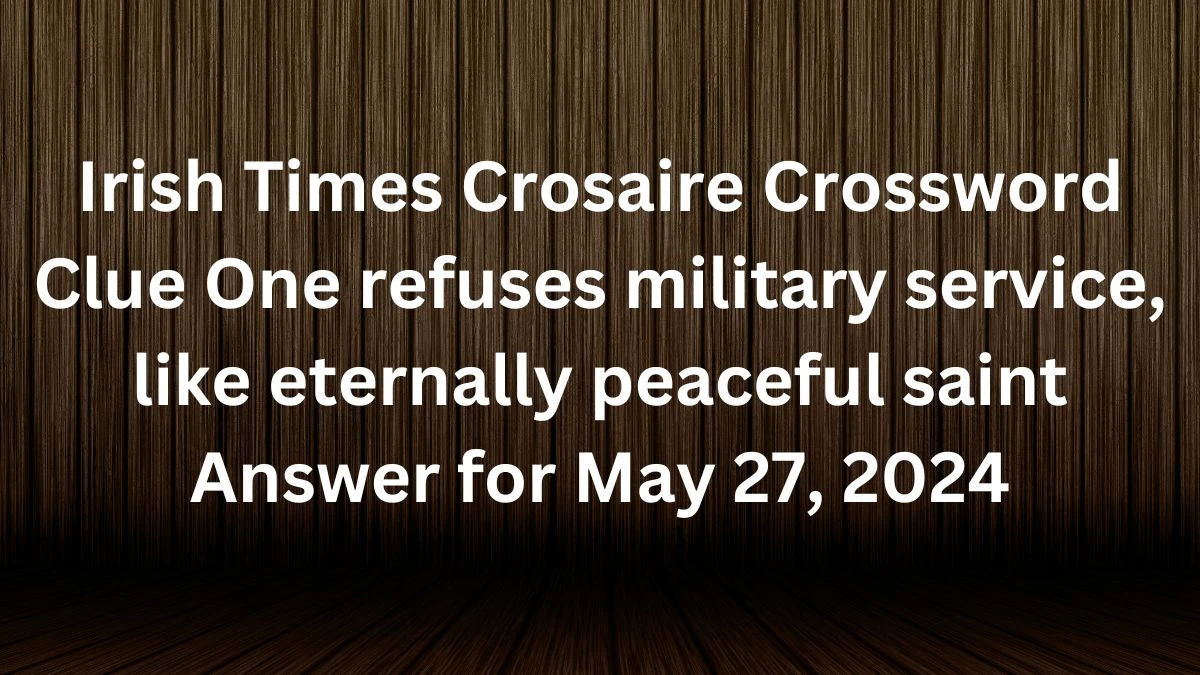 Irish Times Crosaire Crossword Clue One refuses military service, like eternally peaceful saint Answer for May 27, 2024