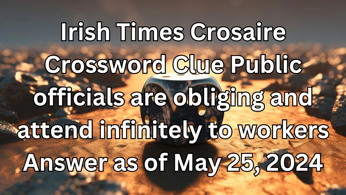 Irish Times Crosaire Crossword Clue Public officials are obliging and attend infinitely to workers Answer as of May 25, 2024