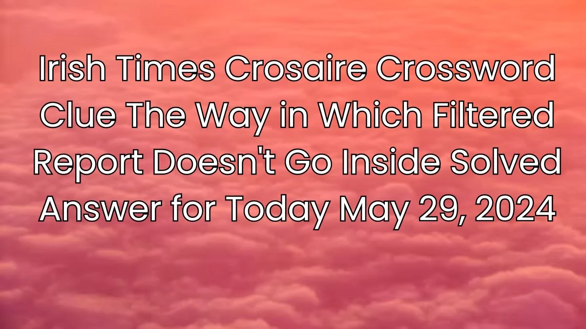 Irish Times Crosaire Crossword Clue The Way in Which Filtered Report Doesn't Go Inside Solved Answer for Today May 29, 2024