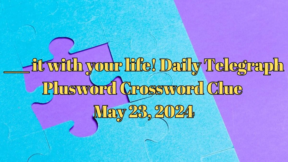 ___ it with your life! Daily Telegraph Plusword Crossword Clue as of May 23, 2024