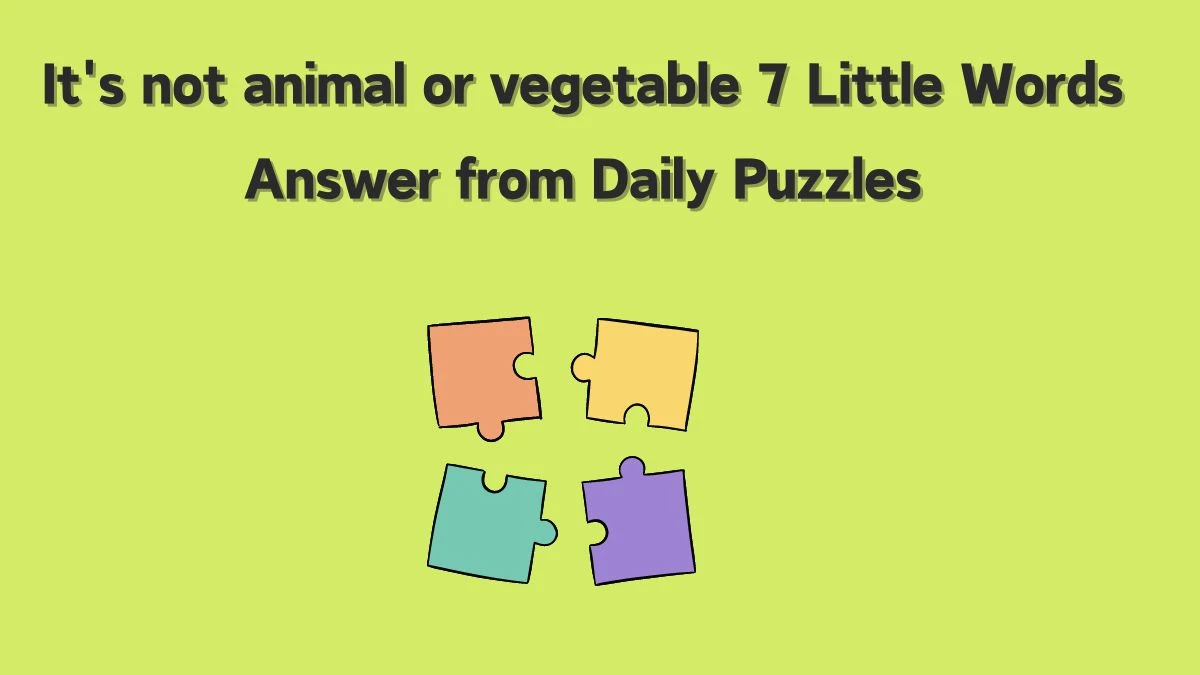 It's not animal or vegetable 7 Little Words Answer from Daily Puzzles