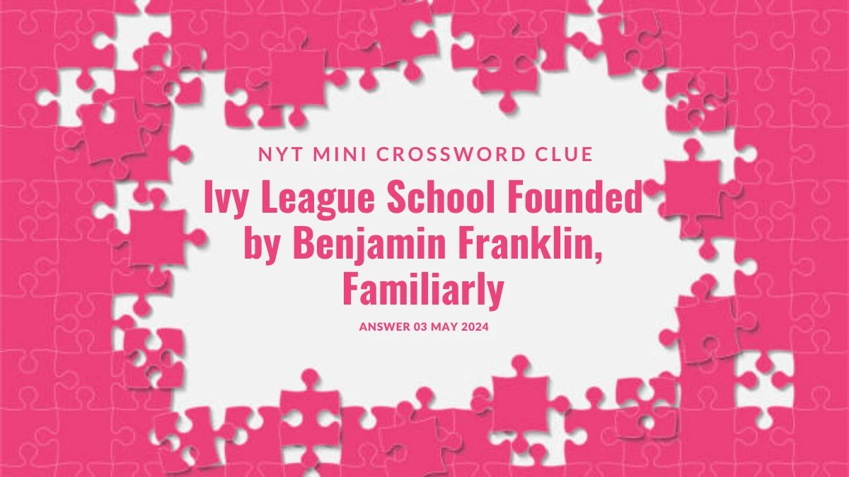 Ivy League School Founded by Benjamin Franklin, Familiarly NYT Question Crossword Clue Answer on 06 May 2024
