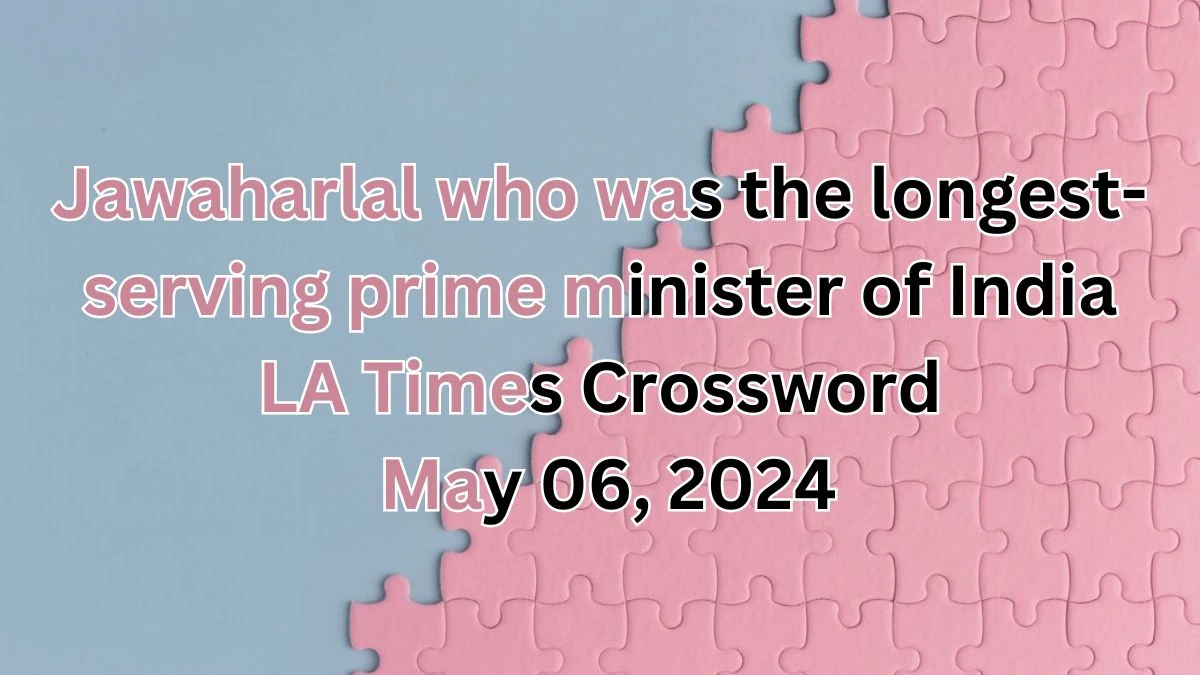 Jawaharlal who was the longest-serving prime minister of India LA Times Crossword Answers as on May 06, 2024