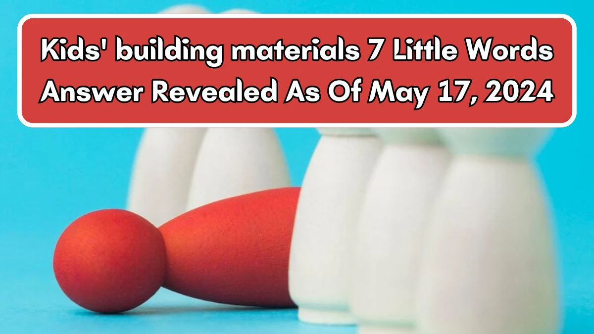 Kids' building materials 7 Little Words Answer Revealed As Of May 17, 2024