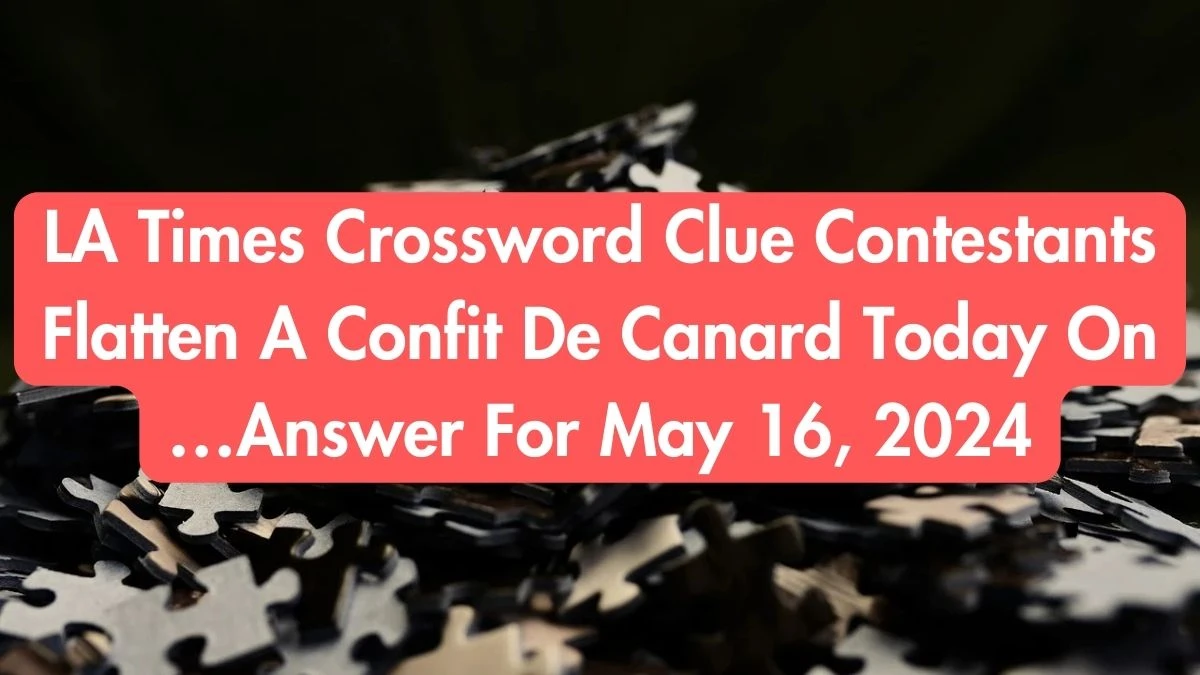 LA Times Crossword Clue Contestants Flatten A Confit De Canard Today On …Answer For May 16, 2024