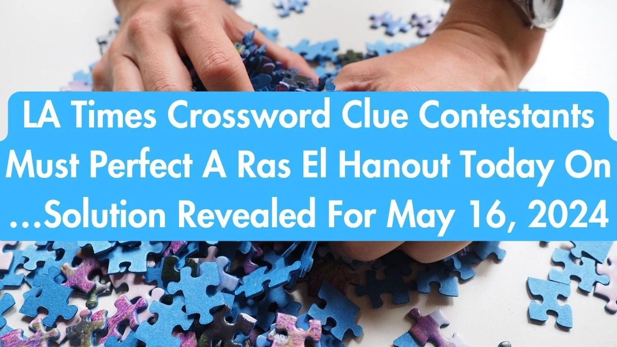 LA Times Crossword Clue Contestants Must Perfect A Ras El Hanout Today On …Solution Revealed For May 16, 2024