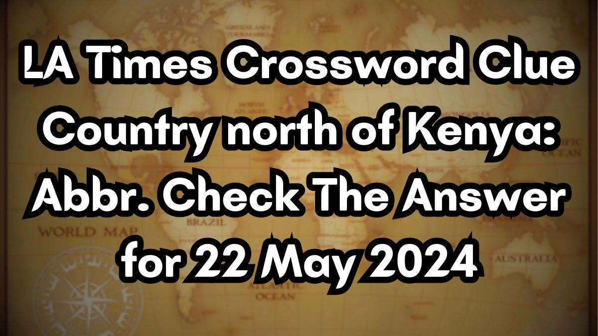 LA Times Crossword Clue Country north of Kenya: Abbr. Check The Answer for 22 May 2024