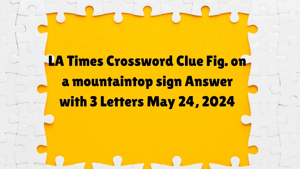 LA Times Crossword Clue Fig. on a mountaintop sign Answer with 3 Letters May 24, 2024