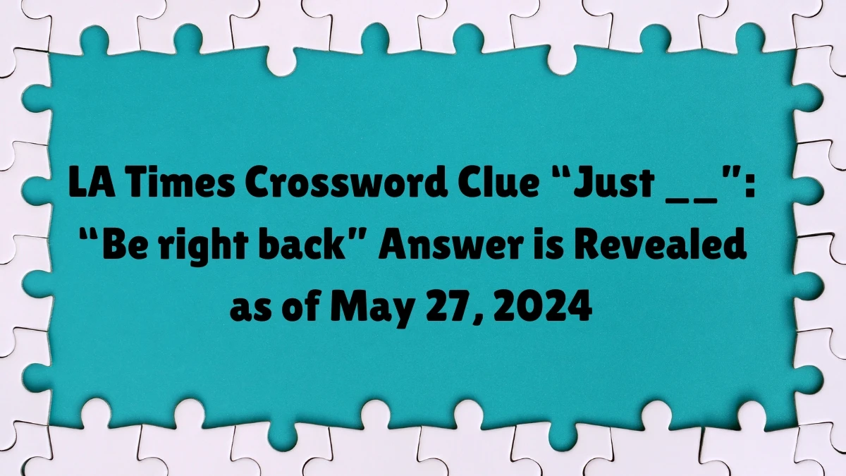 LA Times Crossword Clue “Just __”: “Be right back” Answer is Revealed as of May 27, 2024