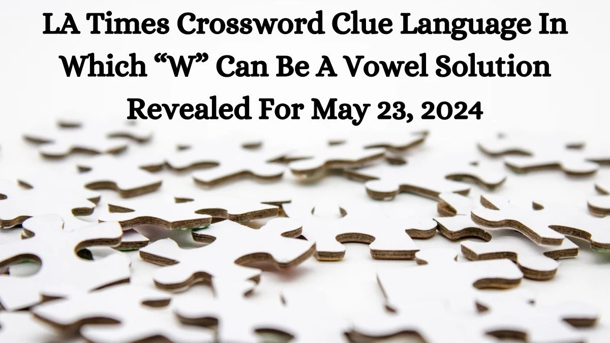 LA Times Crossword Clue Language In Which “W” Can Be A Vowel Solution Revealed For May 23, 2024