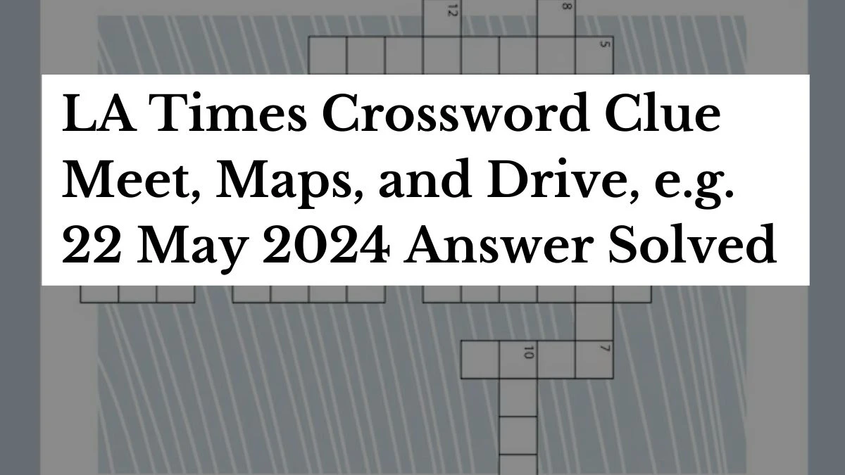 LA Times Crossword Clue Meet, Maps, and Drive, e.g. 22 May 2024 Answer Solved