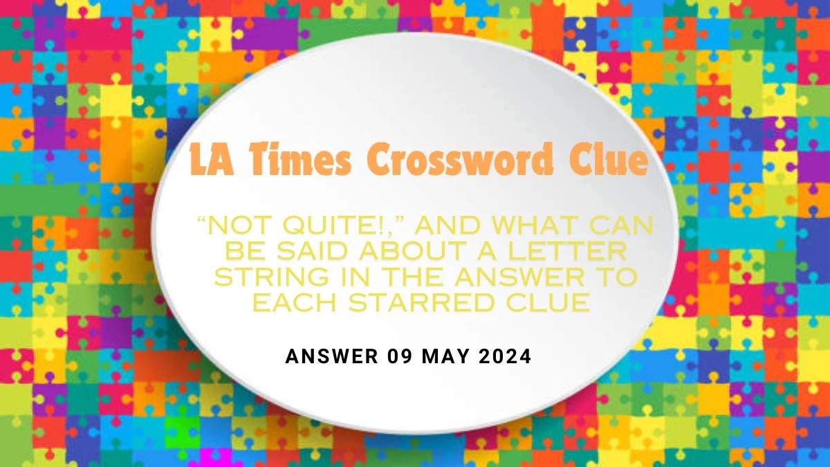 LA Times Crossword Clue “Not quite!,” and What can be Said About a Letter String in the Answer to Each Starred Clue on 09 May 2024