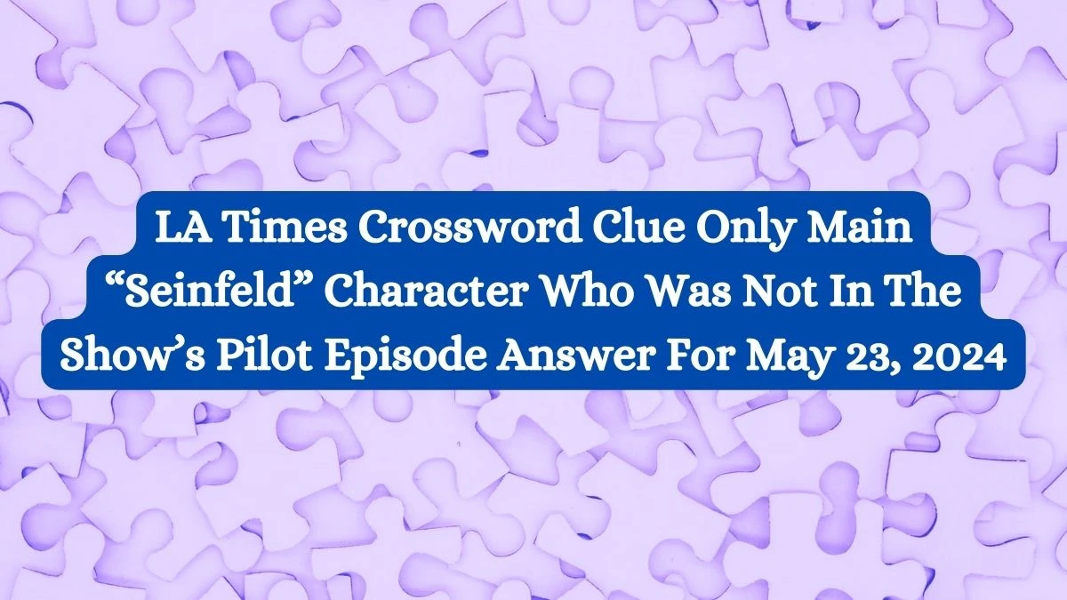 LA Times Crossword Clue Only Main “Seinfeld” Character Who Was Not In The Show’s Pilot Episode Answer For May 23, 2024