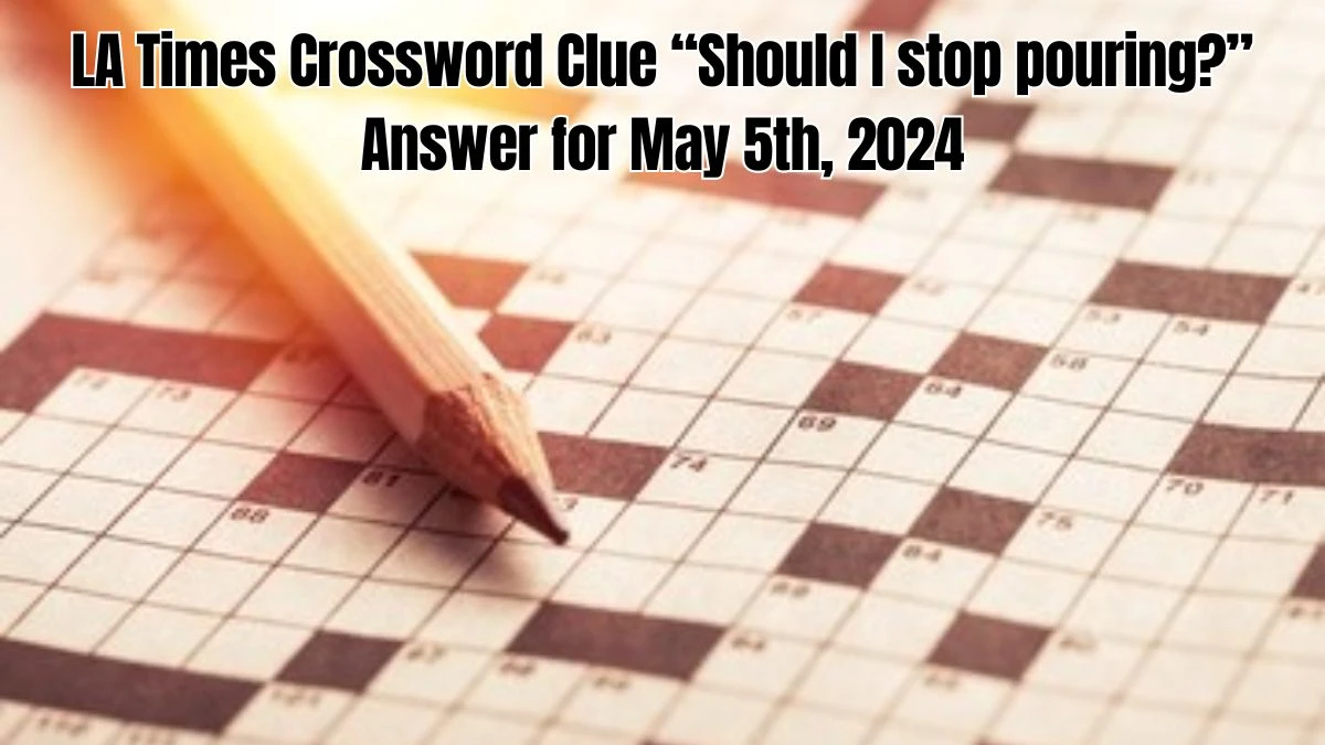 LA Times Crossword Clue “Should I stop pouring?” Answer for May 5th, 2024