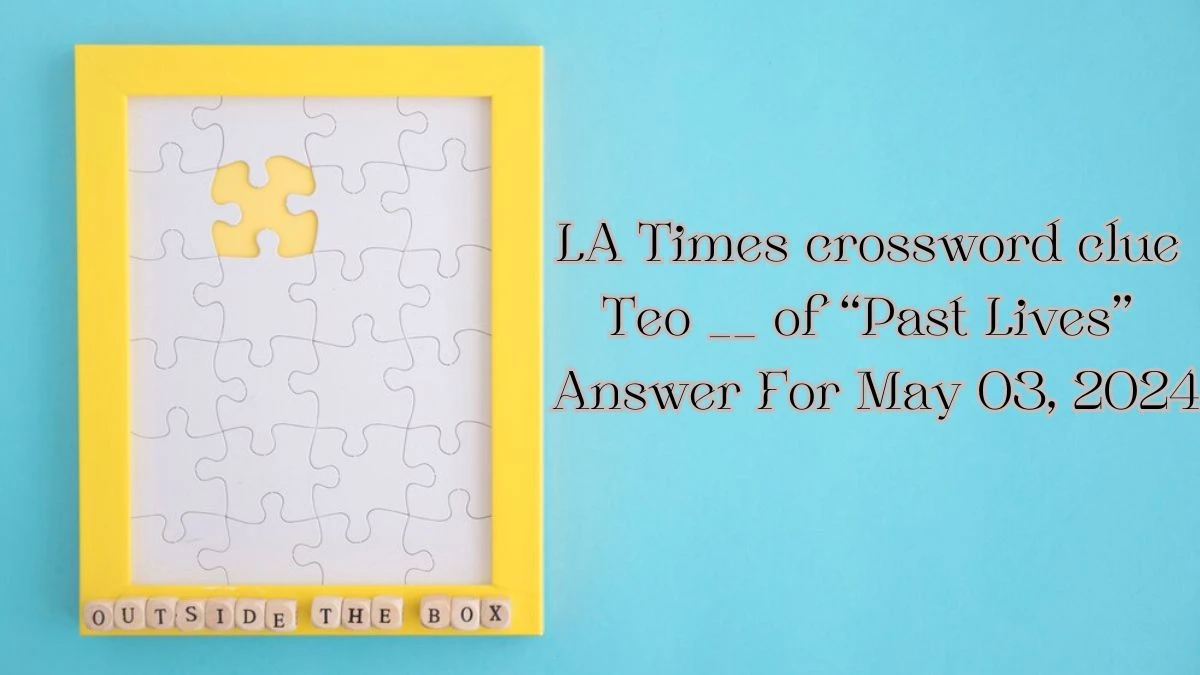 LA Times Crossword Clue Teo __ of “Past Lives” Answer For May 03, 2024