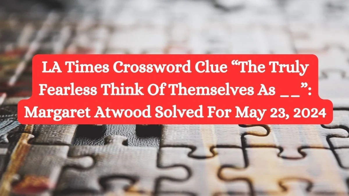 LA Times Crossword Clue “The Truly Fearless Think Of Themselves As __”: Margaret Atwood Solved For May 23, 2024