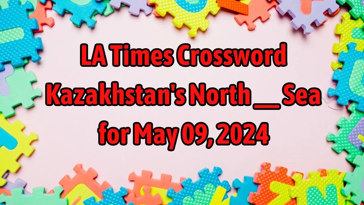 LA Times Crossword Kazakhstan's North __ Sea Answers Revealed May 09, 2024