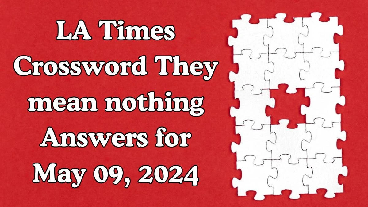 LA Times Crossword They mean nothing Answers Revealed May 09, 2024
