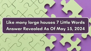 Like many large houses 7 Little Words Answer Revealed As Of May 15, 2024