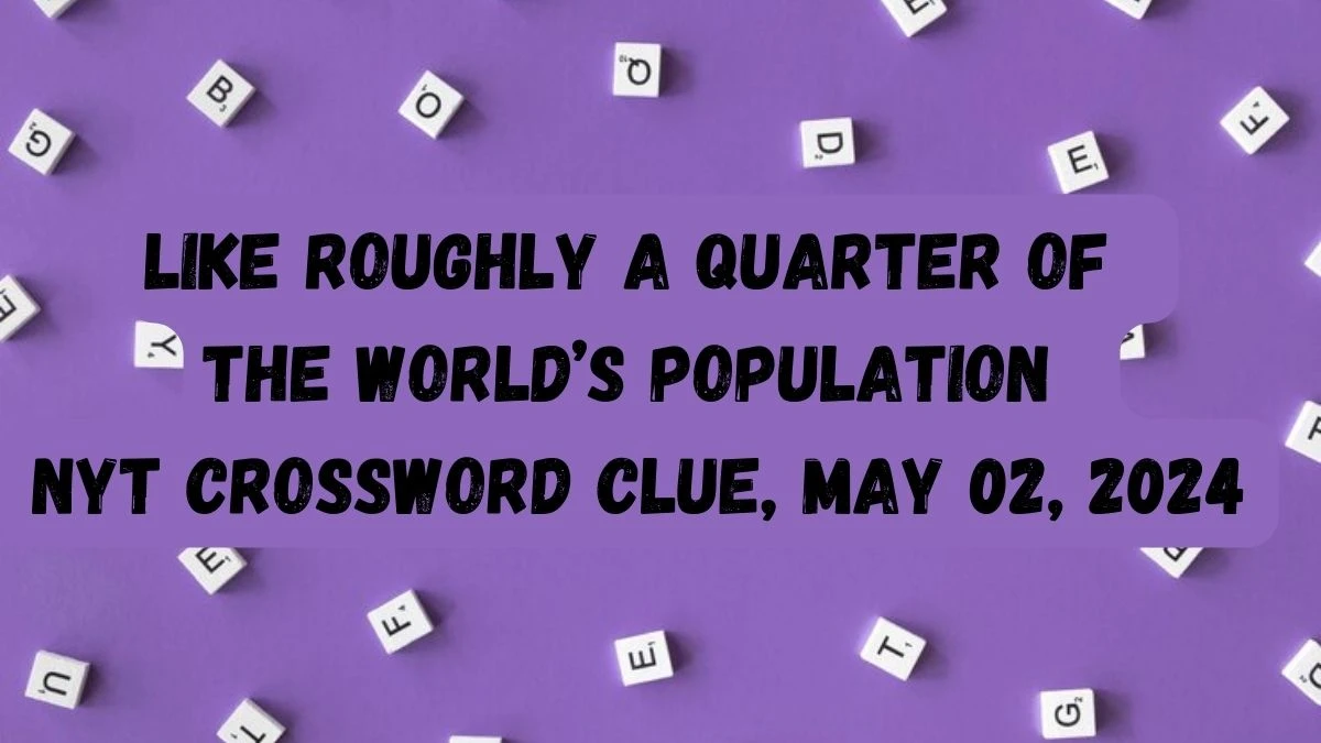 Like Roughly a Quarter of The World’s Population NYT Crossword Clue, May 02, 2024