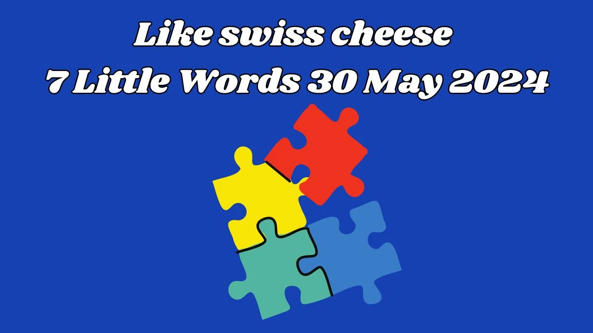 Like swiss cheese 7 Little Words 30 May 2024