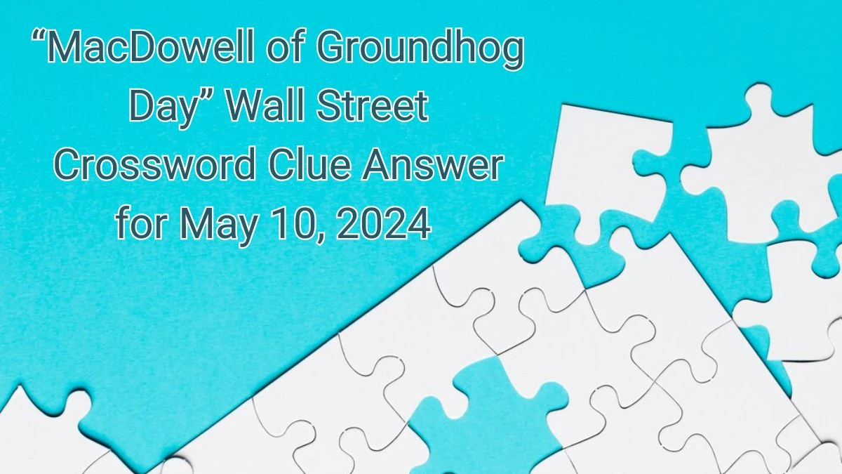 “MacDowell of Groundhog Day” Wall Street Crossword Clue Answer for May 10, 2024