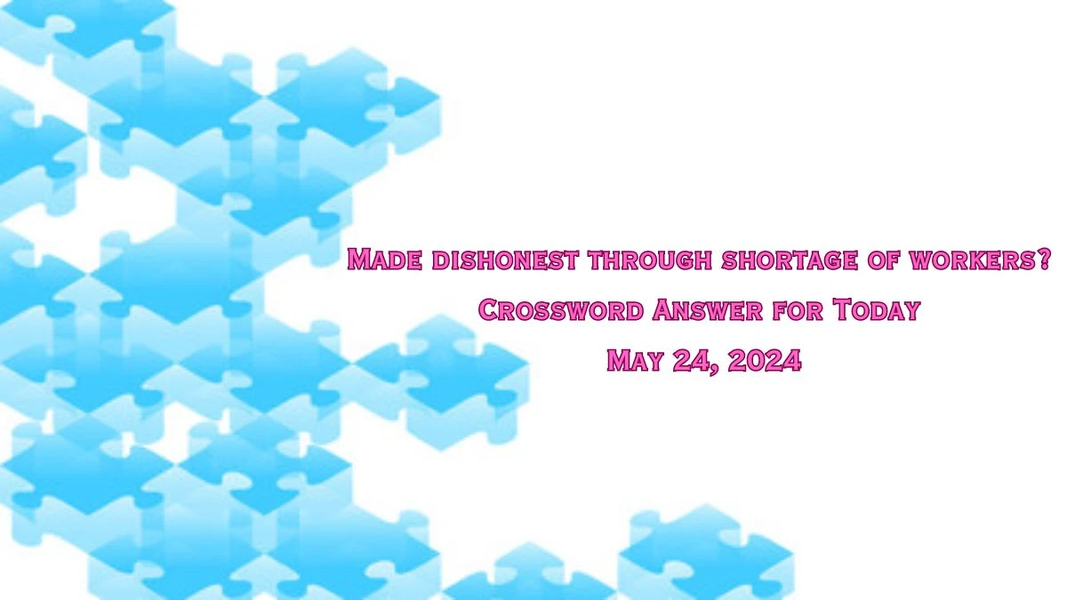 Made dishonest through shortage of workers? Crossword Answer for Today May 24, 2024