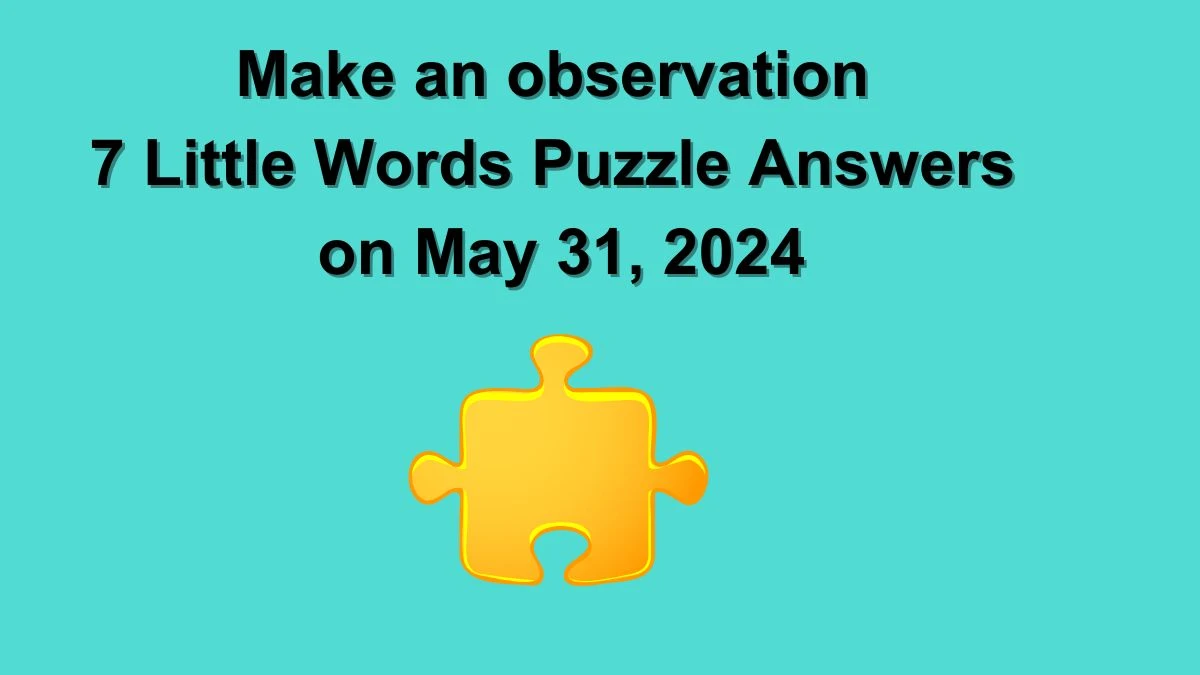 Make an observation 7 Little Words Puzzle Answers on May 31, 2024