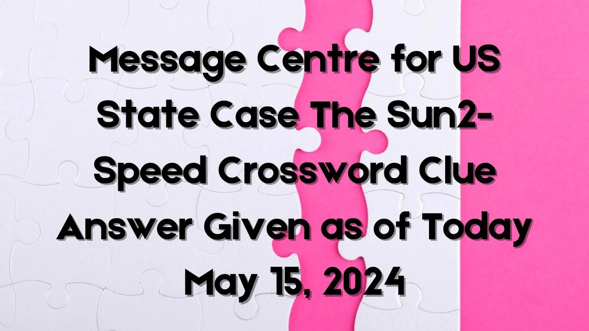 Message Centre for US State Case The Sun2-Speed Crossword Clue Answer Given as of Today May 15, 2024